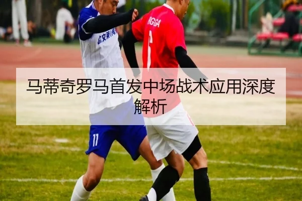 马蒂奇罗马首发中场战术应用深度解析
